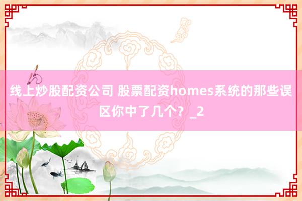 线上炒股配资公司 股票配资homes系统的那些误区你中了几个？_2
