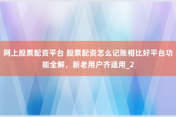 网上股票配资平台 股票配资怎么记账相比好平台功能全解，新老用户齐适用_2