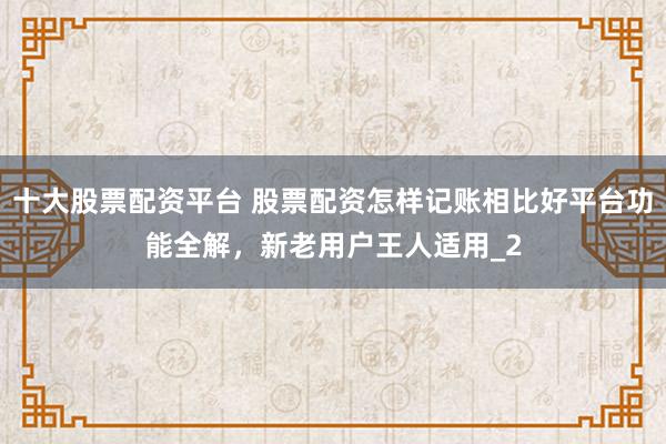 十大股票配资平台 股票配资怎样记账相比好平台功能全解，新老用户王人适用_2