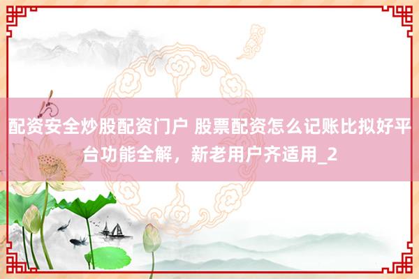 配资安全炒股配资门户 股票配资怎么记账比拟好平台功能全解，新老用户齐适用_2