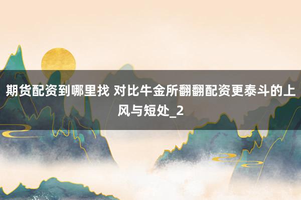 期货配资到哪里找 对比牛金所翻翻配资更泰斗的上风与短处_2