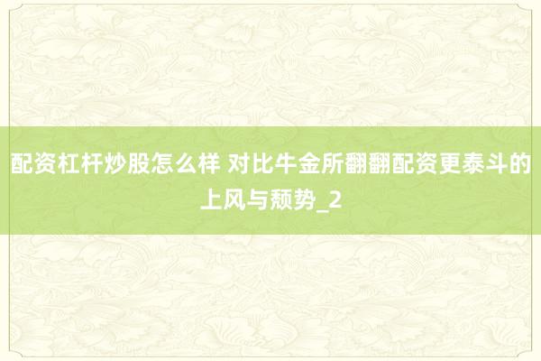 配资杠杆炒股怎么样 对比牛金所翻翻配资更泰斗的上风与颓势_2