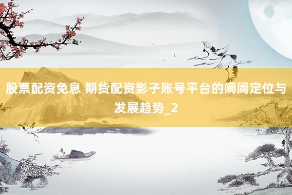 股票配资免息 期货配资影子账号平台的阛阓定位与发展趋势_2