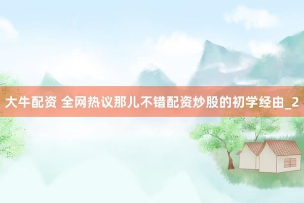 大牛配资 全网热议那儿不错配资炒股的初学经由_2