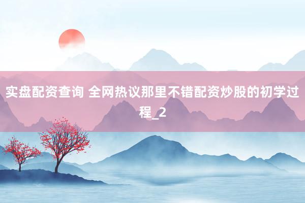 实盘配资查询 全网热议那里不错配资炒股的初学过程_2