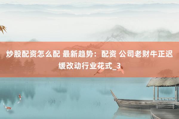 炒股配资怎么配 最新趋势：配资 公司老财牛正迟缓改动行业花式_3