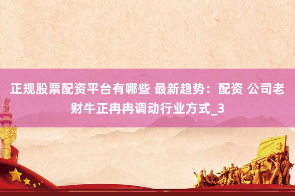 正规股票配资平台有哪些 最新趋势：配资 公司老财牛正冉冉调动行业方式_3