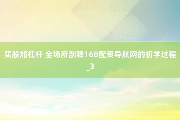 买股加杠杆 全场所剖释168配资导航网的初学过程_3