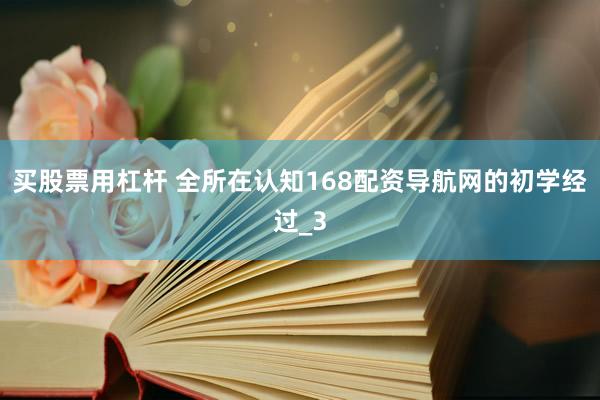 买股票用杠杆 全所在认知168配资导航网的初学经过_3