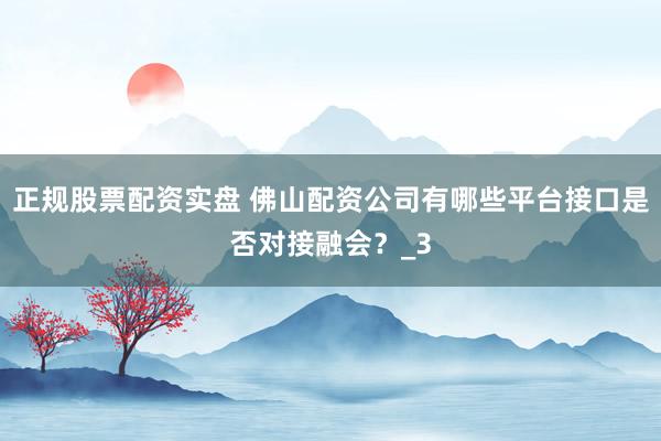 正规股票配资实盘 佛山配资公司有哪些平台接口是否对接融会？_3