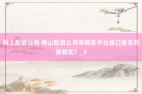 网上配资公司 佛山配资公司有哪些平台接口是否对接踏实？_3