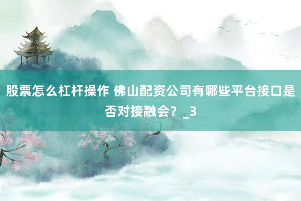 股票怎么杠杆操作 佛山配资公司有哪些平台接口是否对接融会？_3