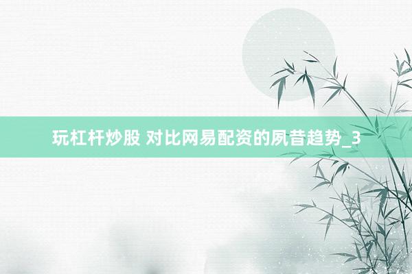 玩杠杆炒股 对比网易配资的夙昔趋势_3