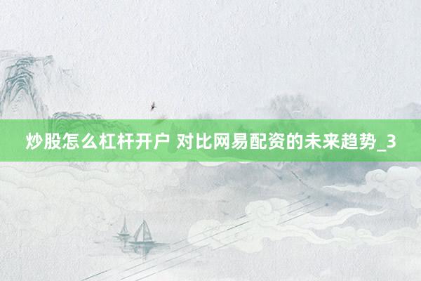炒股怎么杠杆开户 对比网易配资的未来趋势_3