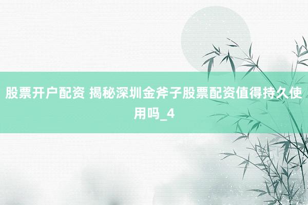 股票开户配资 揭秘深圳金斧子股票配资值得持久使用吗_4