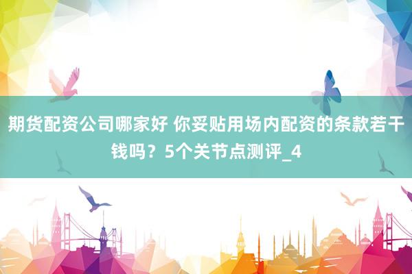 期货配资公司哪家好 你妥贴用场内配资的条款若干钱吗？5个关节点测评_4