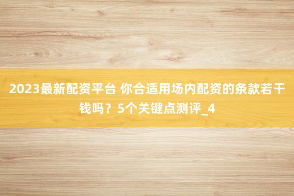 2023最新配资平台 你合适用场内配资的条款若干钱吗？5个关键点测评_4