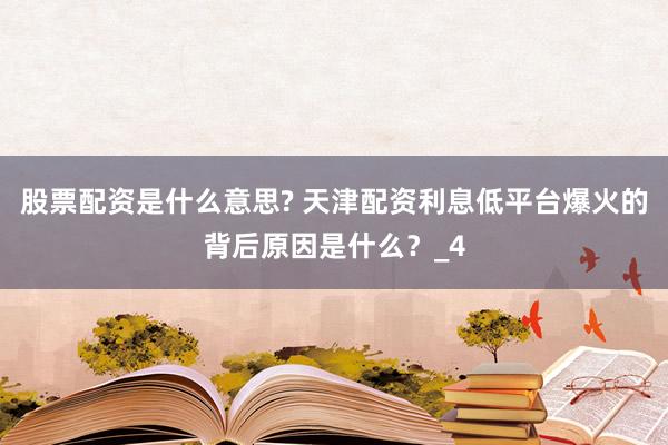 股票配资是什么意思? 天津配资利息低平台爆火的背后原因是什么？_4