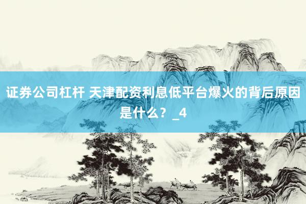 证券公司杠杆 天津配资利息低平台爆火的背后原因是什么？_4