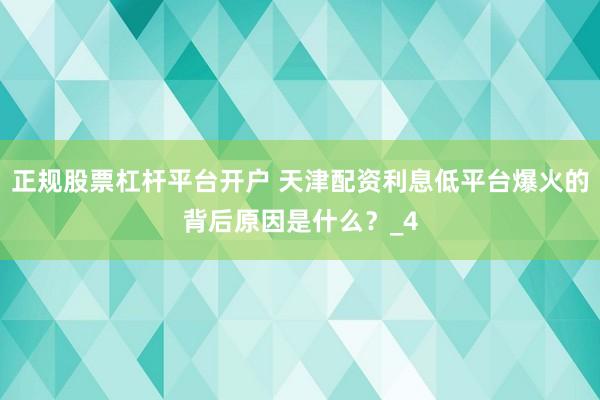 正规股票杠杆平台开户 天津配资利息低平台爆火的背后原因是什么？_4