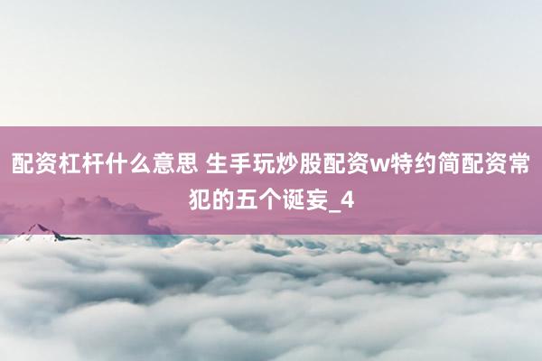 配资杠杆什么意思 生手玩炒股配资w特约简配资常犯的五个诞妄_4