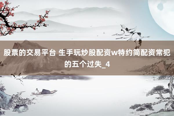 股票的交易平台 生手玩炒股配资w特约简配资常犯的五个过失_4