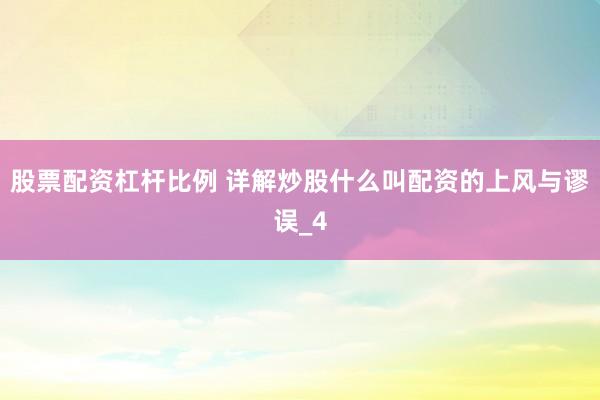 股票配资杠杆比例 详解炒股什么叫配资的上风与谬误_4