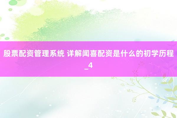 股票配资管理系统 详解闻喜配资是什么的初学历程_4