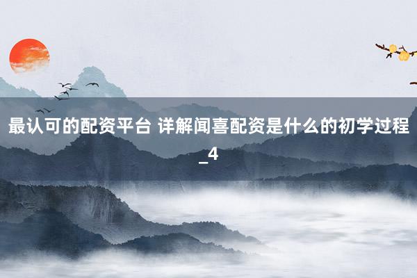 最认可的配资平台 详解闻喜配资是什么的初学过程_4