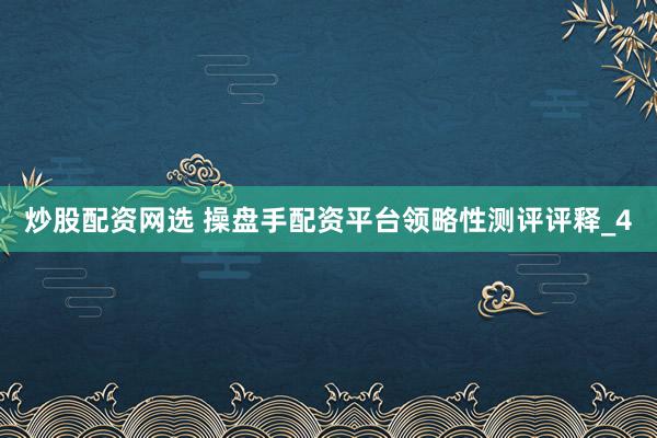 炒股配资网选 操盘手配资平台领略性测评评释_4