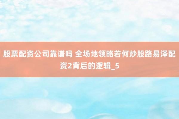 股票配资公司靠谱吗 全场地领略若何炒股路易泽配资2背后的逻辑_5