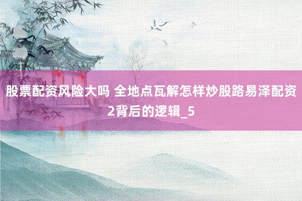 股票配资风险大吗 全地点瓦解怎样炒股路易泽配资2背后的逻辑_5