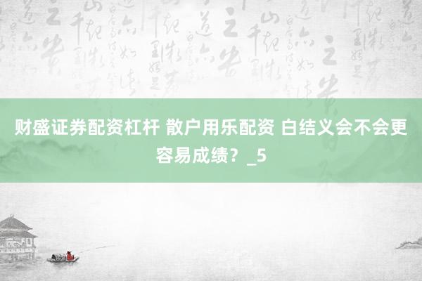 财盛证券配资杠杆 散户用乐配资 白结义会不会更容易成绩？_5