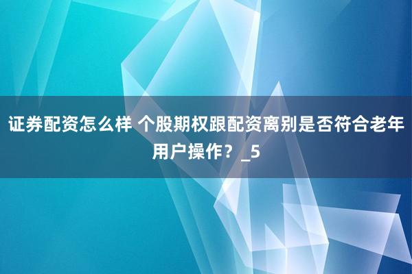 证券配资怎么样 个股期权跟配资离别是否符合老年用户操作？_5