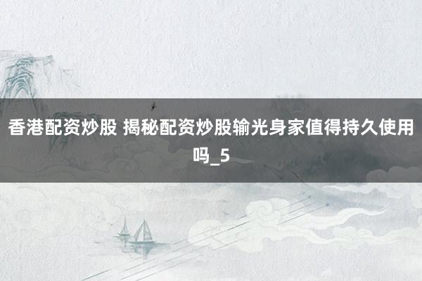 香港配资炒股 揭秘配资炒股输光身家值得持久使用吗_5