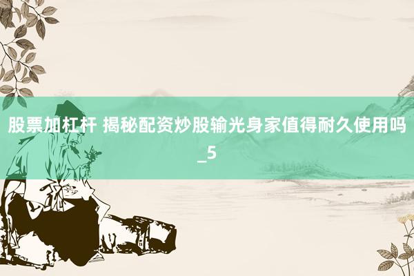 股票加杠杆 揭秘配资炒股输光身家值得耐久使用吗_5