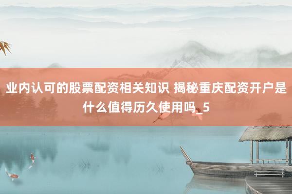 业内认可的股票配资相关知识 揭秘重庆配资开户是什么值得历久使用吗_5