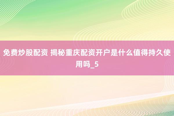 免费炒股配资 揭秘重庆配资开户是什么值得持久使用吗_5
