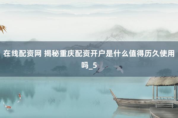 在线配资网 揭秘重庆配资开户是什么值得历久使用吗_5