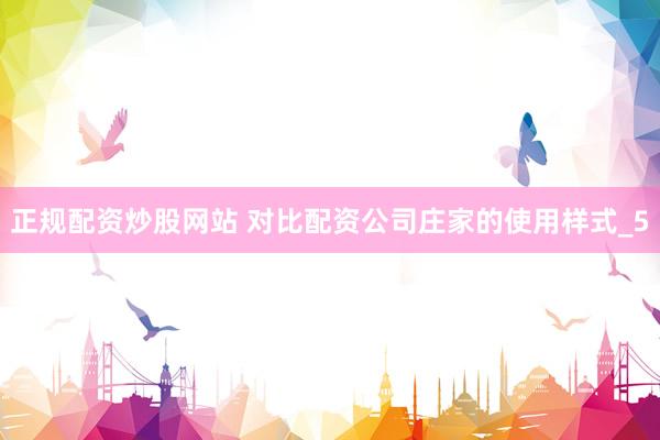 正规配资炒股网站 对比配资公司庄家的使用样式_5