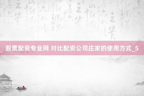 股票配资专业网 对比配资公司庄家的使用方式_5