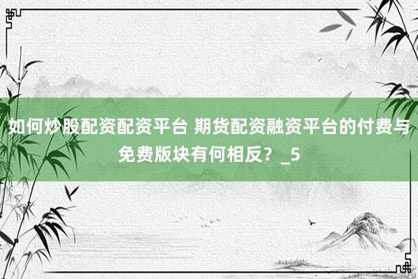 如何炒股配资配资平台 期货配资融资平台的付费与免费版块有何相反？_5