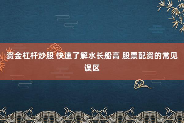 资金杠杆炒股 快速了解水长船高 股票配资的常见误区