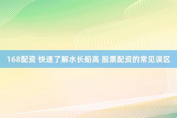168配资 快速了解水长船高 股票配资的常见误区