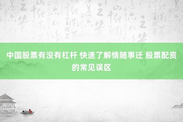 中国股票有没有杠杆 快速了解情随事迁 股票配资的常见误区