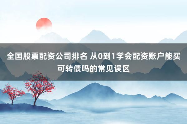 全国股票配资公司排名 从0到1学会配资账户能买可转债吗的常见误区