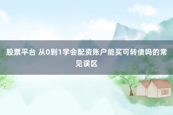 股票平台 从0到1学会配资账户能买可转债吗的常见误区