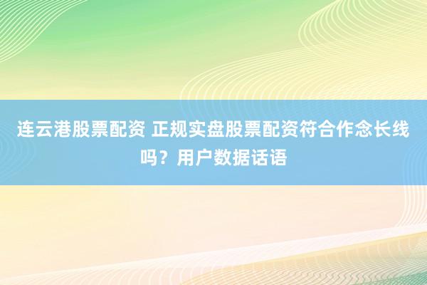 连云港股票配资 正规实盘股票配资符合作念长线吗？用户数据话语