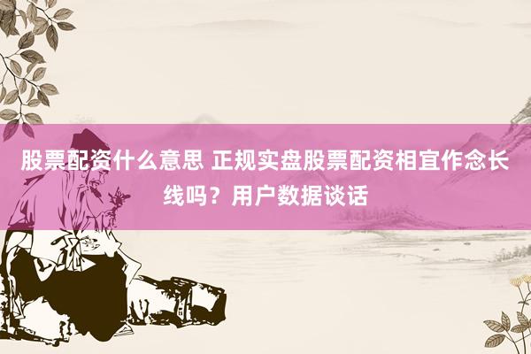 股票配资什么意思 正规实盘股票配资相宜作念长线吗？用户数据谈话
