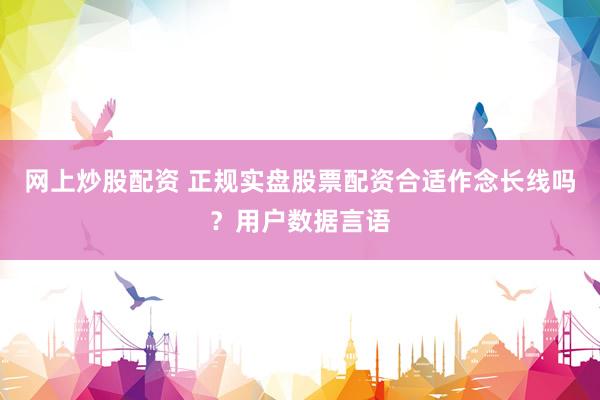 网上炒股配资 正规实盘股票配资合适作念长线吗？用户数据言语